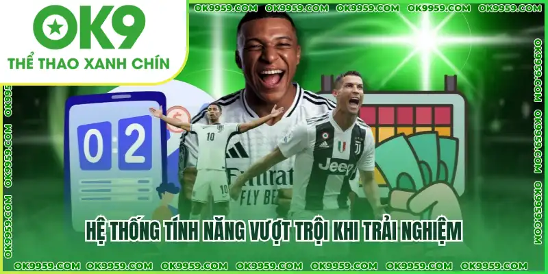 Hệ thống tính năng vượt trội khi trải nghiệm Hệ thống tính năng vượt trội khi trải nghiệm