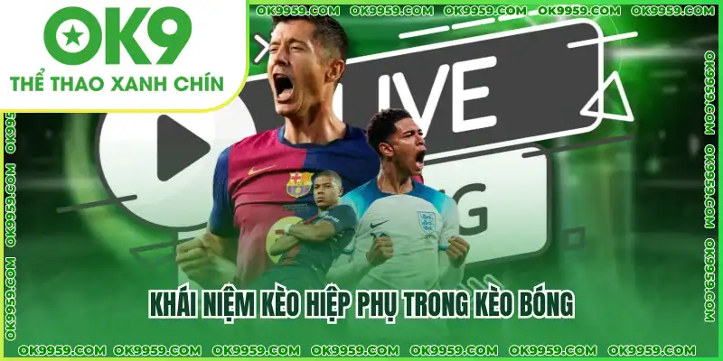 Khái niệm kèo hiệp phụ trong kèo bóng Khái niệm kèo hiệp phụ trong kèo bóng